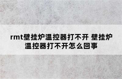 rmt壁挂炉温控器打不开 壁挂炉温控器打不开怎么回事